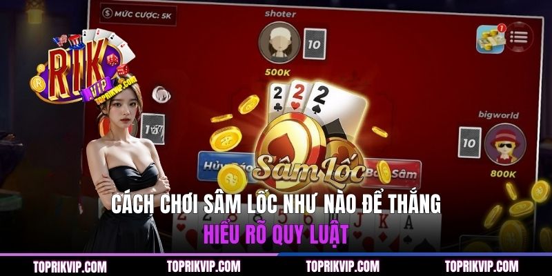 Cách chơi Sâm Lốc như nào để thắng - Hiểu rõ quy luật