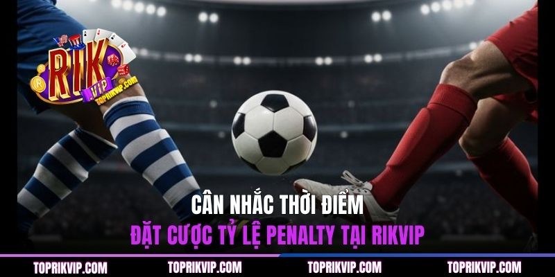 Cân nhắc thời điểm đặt cược tỷ lệ Penalty tại Rikvip