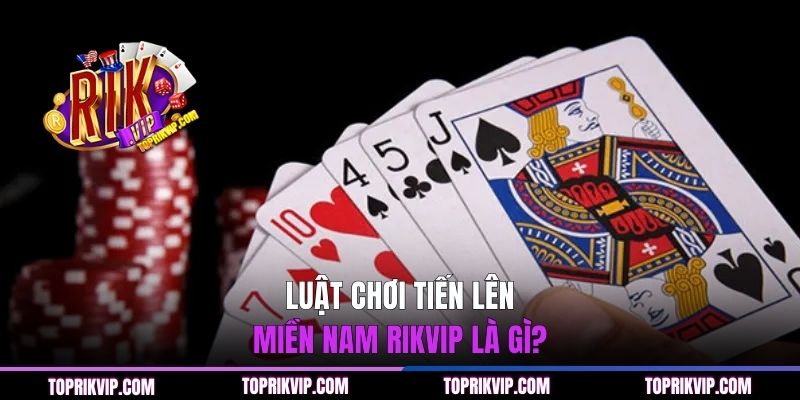 Luật chơi Tiến Lên Miền Nam RIKVIP là gì?