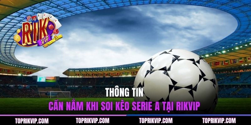 Soi Kèo Serie A | Phân Tích Kèo Ý Chuẩn Từ Chuyên Gia 1 Thông tin cần nắm khi soi kèo Serie A tại RIKVIP