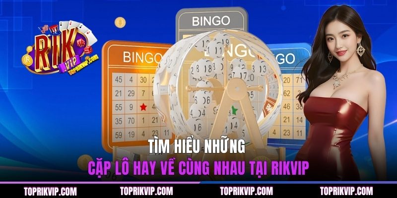 Tìm hiểu những cặp lô hay về cùng nhau tại RIKVIP