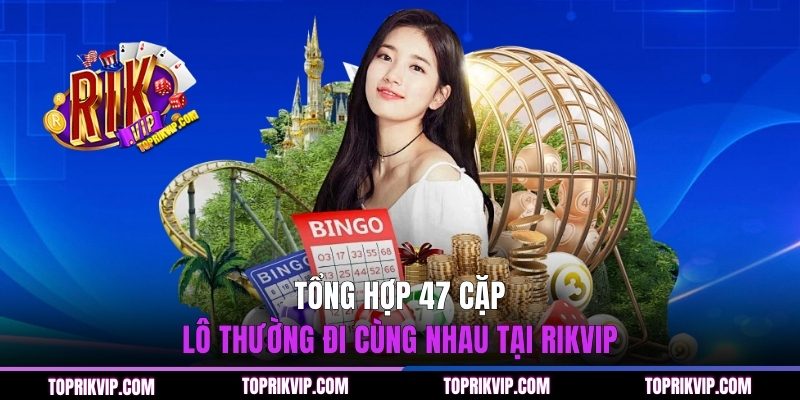 47 Cặp Lô Thường Đi Cùng Nhau - Dữ Liệu Soi Cầu Mới Nhất 2 Tổng hợp 47 cặp lô thường đi cùng nhau tại RIKVIP