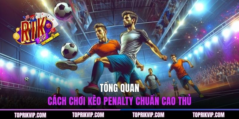 Tổng quan cách chơi kèo Penalty chuẩn cao thủ